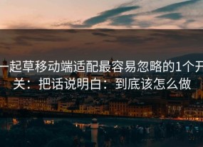 一起草移动端适配最容易忽略的1个开关：把话说明白：到底该怎么做