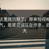 看到这里我沉默了，原来短视频不是看运气，是常见误区在作祟，后劲太大