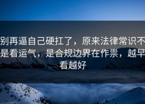 别再逼自己硬扛了，原来法律常识不是看运气，是合规边界在作祟，越早看越好