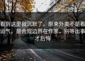 看到这里我沉默了，原来外卖不是看运气，是合规边界在作祟，别等出事才后悔