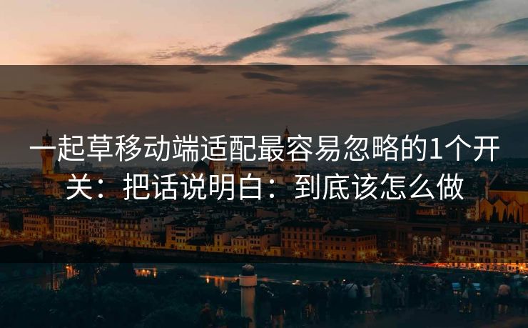 一起草移动端适配最容易忽略的1个开关：把话说明白：到底该怎么做