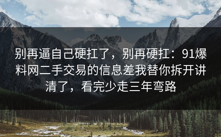 别再逼自己硬扛了，别再硬扛：91爆料网二手交易的信息差我替你拆开讲清了，看完少走三年弯路