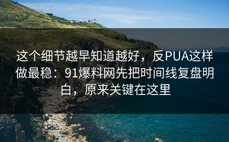 这个细节越早知道越好，反PUA这样做最稳：91爆料网先把时间线复盘明白，原来关键在这里