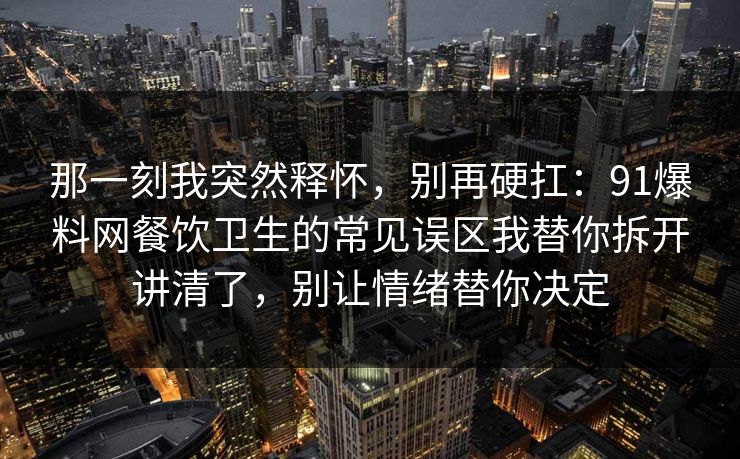 那一刻我突然释怀，别再硬扛：91爆料网餐饮卫生的常见误区我替你拆开讲清了，别让情绪替你决定